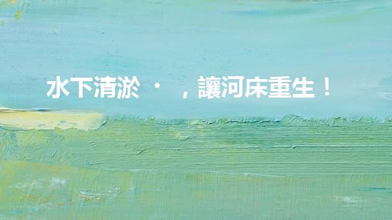 水下清淤，讓河床重生！